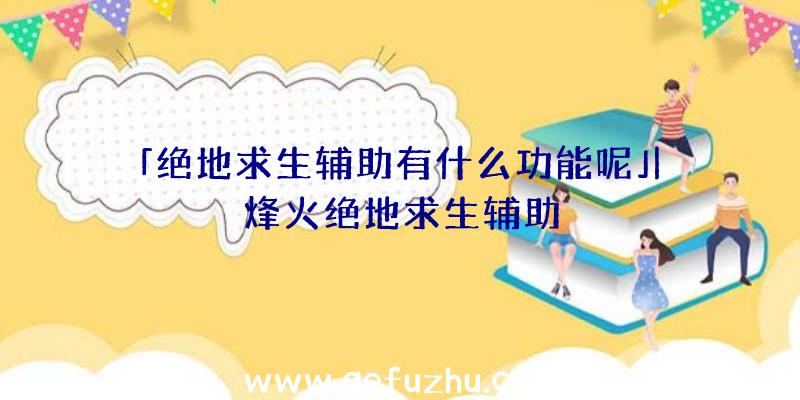 「绝地求生辅助有什么功能呢」|烽火绝地求生辅助